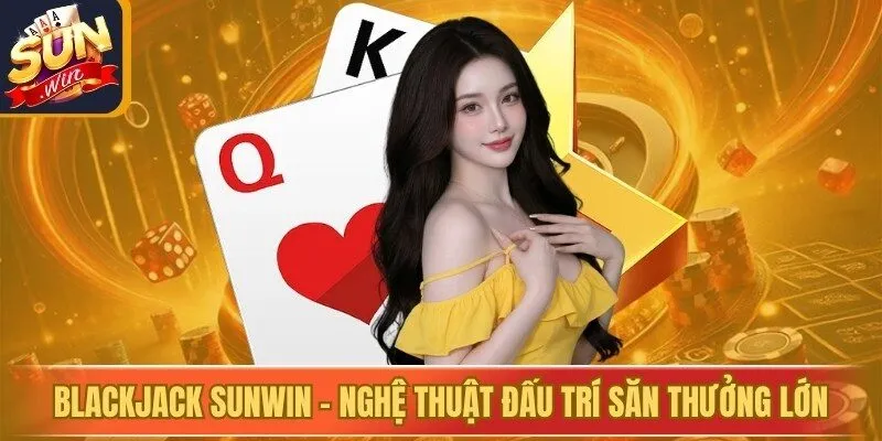 Blackjack Sunwin - Nghệ Thuật Đấu Trí Săn Thưởng Lớn