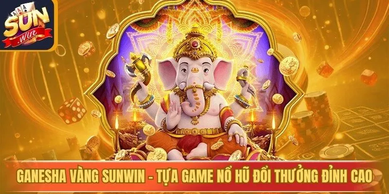 Ganesha Vàng Sunwin - Tựa game nổ hũ đổi thưởng đỉnh cao
