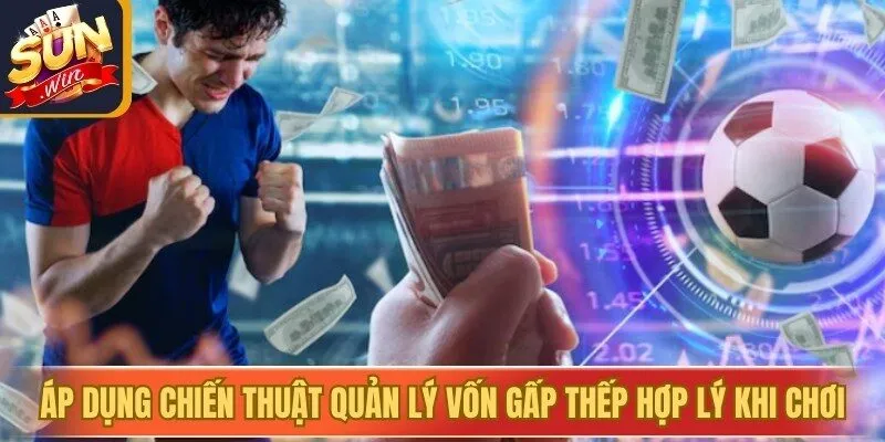 Áp dụng chiến thuật quản lý vốn gấp thếp hợp lý khi chơi