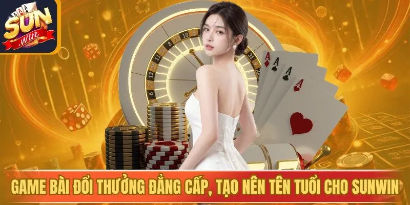 Game bài đổi thưởng đẳng cấp, tạo nên tên tuổi cho Sunwin